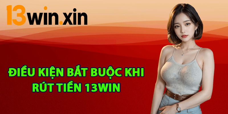 Những điều kiện bắt buộc khi rút tiền 13win